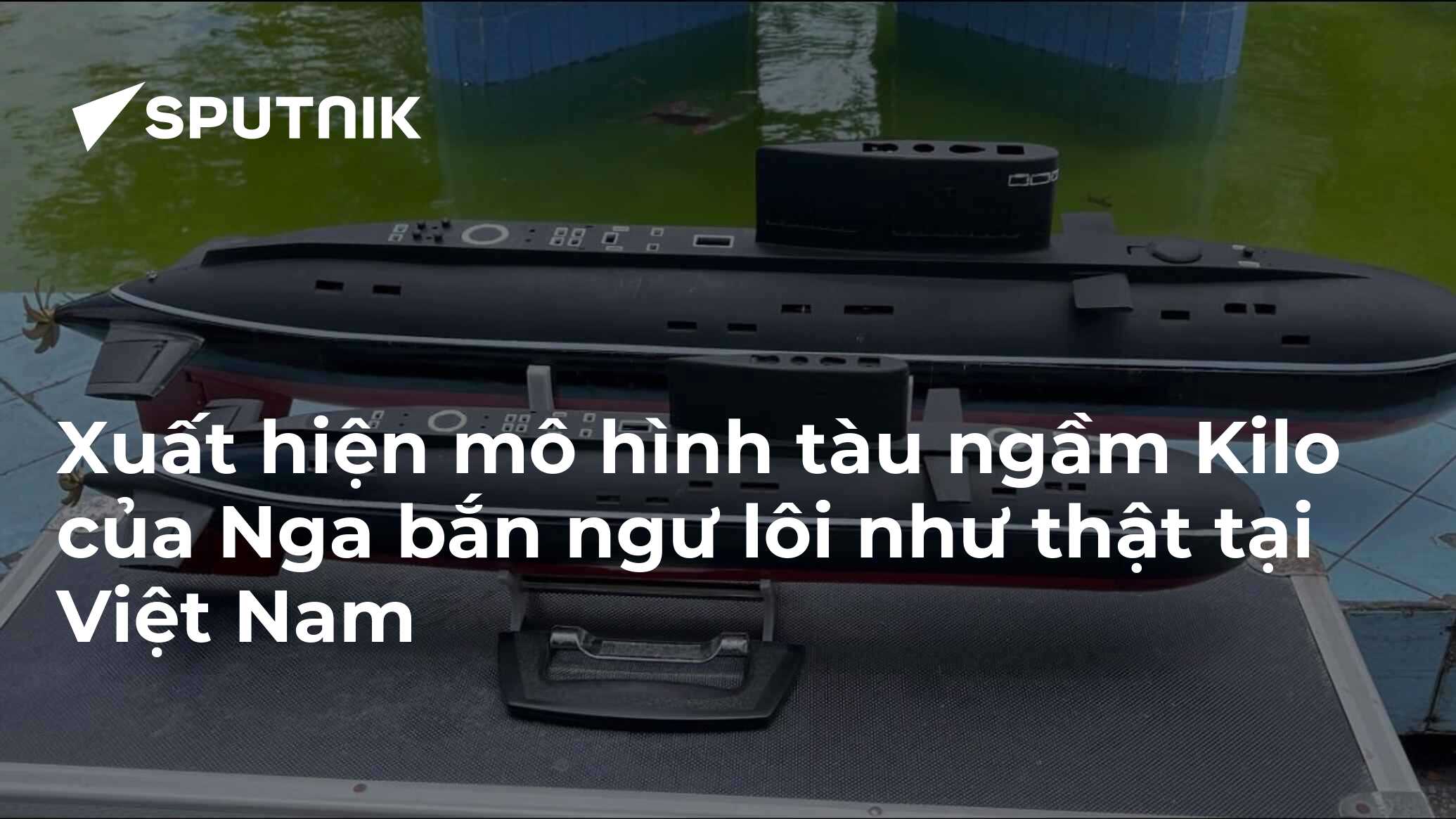 Xuất hiện mô hình tàu ngầm Kilo của Nga bắn ngư lôi như thật tại Việt Nam   25042023 Sputnik Việt Nam